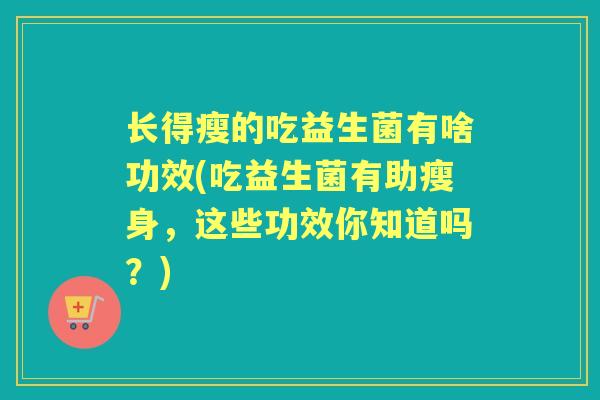 长得瘦的吃益生菌有啥功效(吃益生菌有助瘦身，这些功效你知道吗？)