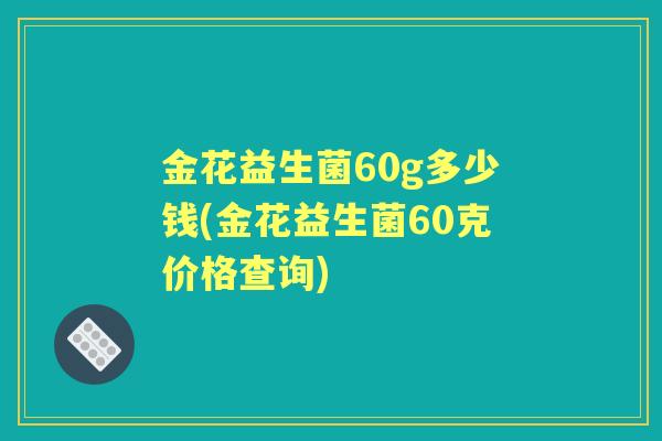 金花益生菌60g多少钱(金花益生菌60克价格查询)