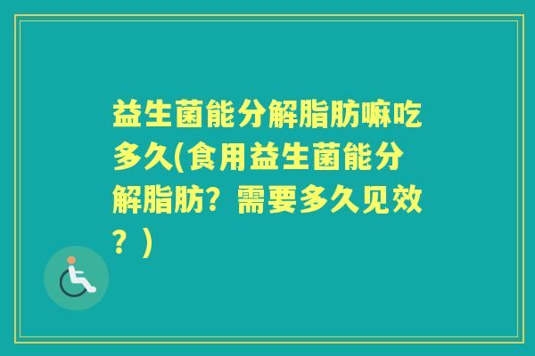 益生菌能分解脂肪嘛吃多久(食用益生菌能分解脂肪?需要多久见效?) 益生菌能分解脂肪嘛吃多久(食用益生菌能分解脂肪?需要多久见效?)