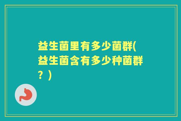 益生菌里有多少菌群(益生菌含有多少种菌群？)