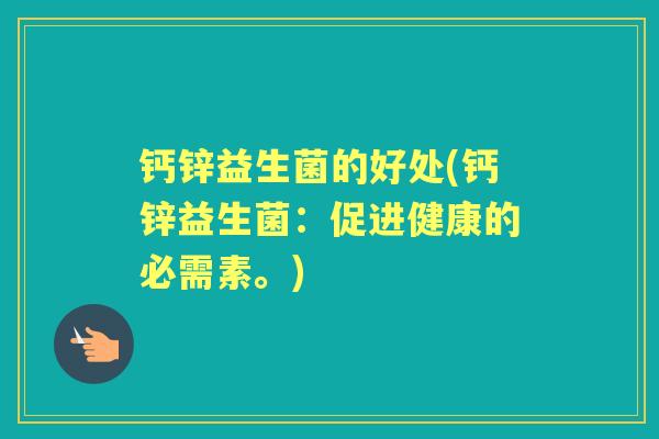 钙锌益生菌的好处(钙锌益生菌:促进健康的必需素。) 钙锌益生菌的好处(钙锌益生菌:促进健康的必需素。)