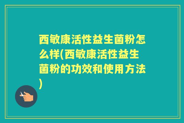 西敏康活性益生菌粉怎么样(西敏康活性益生菌粉的功效和使用方法) 西敏康活性益生菌粉怎么样(西敏康活性益生菌粉的功效和使用方法)