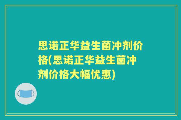 思诺正华益生菌冲剂价格(思诺正华益生菌冲剂价格大幅优惠)