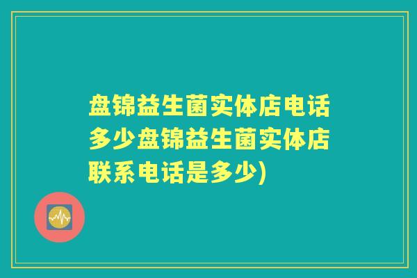 盘锦益生菌实体店电话多少盘锦益生菌实体店联系电话是多少) 盘锦益生菌实体店电话多少盘锦益生菌实体店联系电话是多少)