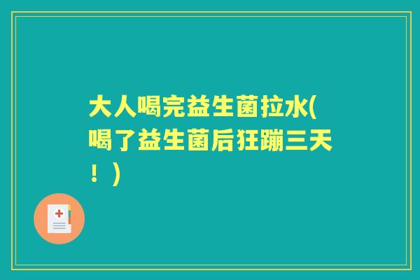 大人喝完益生菌拉水(喝了益生菌后狂蹦三天!) 大人喝完益生菌拉水(喝了益生菌后狂蹦三天!)