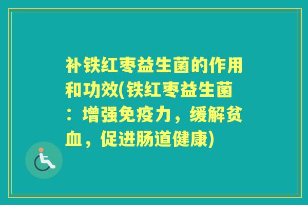 补铁红枣益生菌的作用和功效(铁红枣益生菌:增强力,缓解贫,促进肠道健康) 补铁红枣益生菌的作用和功效(铁红枣益生菌:增强力,缓解贫,促进肠道健康)