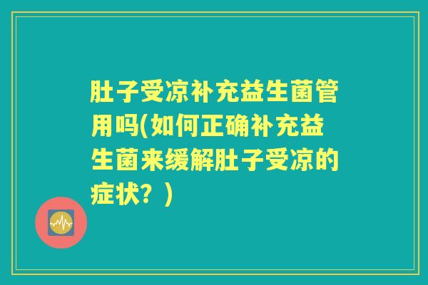 肚子受凉补充益生菌管用吗(如何正确补充益生菌来缓解肚子受凉的症状?) 肚子受凉补充益生菌管用吗(如何正确补充益生菌来缓解肚子受凉的症状?)