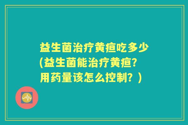 益生菌黄疸吃多少(益生菌能黄疸?用药量该怎么控制?) 益生菌黄疸吃多少(益生菌能黄疸?用药量该怎么控制?)