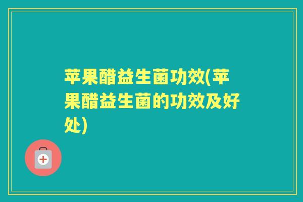 苹果醋益生菌功效(苹果醋益生菌的功效及好处)