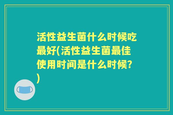 活性益生菌什么时候吃好(活性益生菌佳使用时间是什么时候？)