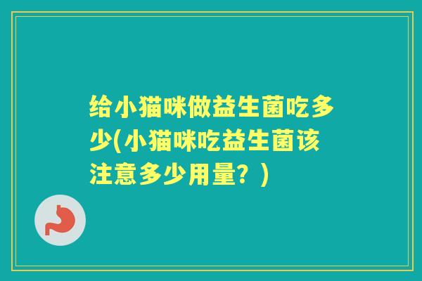 给小猫咪做益生菌吃多少(小猫咪吃益生菌该注意多少用量?) 给小猫咪做益生菌吃多少(小猫咪吃益生菌该注意多少用量?)