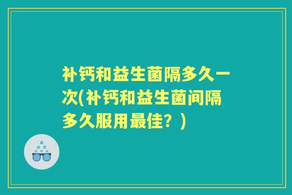 补钙和益生菌隔多久一次(补钙和益生菌间隔多久服用佳?) 补钙和益生菌隔多久一次(补钙和益生菌间隔多久服用佳?)