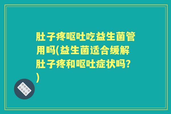 肚子疼吃益生菌管用吗(益生菌适合缓解肚子疼和症状吗?) 肚子疼吃益生菌管用吗(益生菌适合缓解肚子疼和症状吗?)