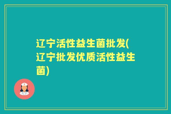 辽宁活性益生菌批发(辽宁批发优质活性益生菌) 辽宁活性益生菌批发(辽宁批发优质活性益生菌)