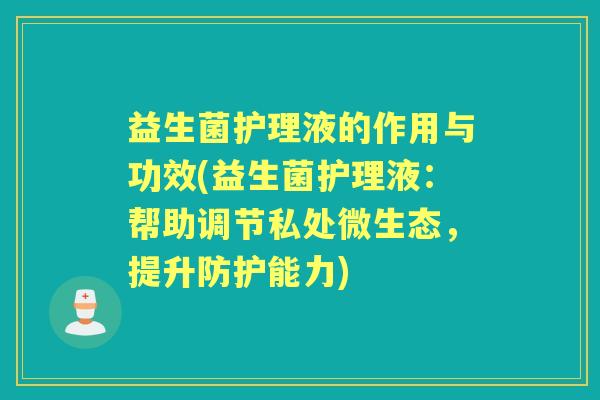 益生菌护理液的作用与功效(益生菌护理液：帮助调节私处微生态，提升防护能力)