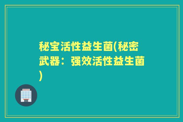 秘宝活性益生菌(秘密武器:强效活性益生菌) 秘宝活性益生菌(秘密武器:强效活性益生菌)