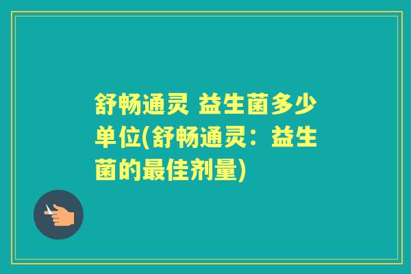 舒畅通灵 益生菌多少单位(舒畅通灵：益生菌的佳剂量)