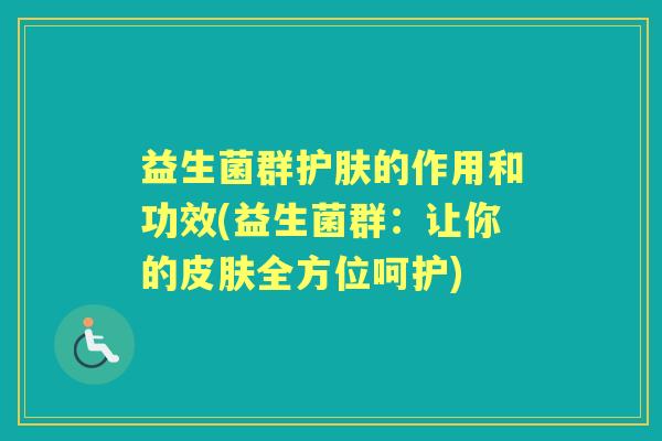 益生菌群护肤的作用和功效(益生菌群:让你的全方位呵护) 益生菌群护肤的作用和功效(益生菌群:让你的全方位呵护)