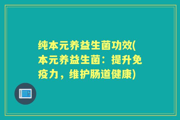 纯本元养益生菌功效(本元养益生菌:提升力,维护肠道健康) 纯本元养益生菌功效(本元养益生菌:提升力,维护肠道健康)