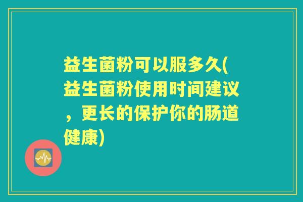 益生菌粉可以服多久(益生菌粉使用时间建议,更长的保护你的肠道健康) 益生菌粉可以服多久(益生菌粉使用时间建议,更长的保护你的肠道健康)