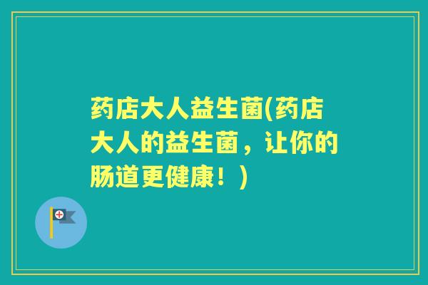 药店大人益生菌(药店大人的益生菌，让你的肠道更健康！)