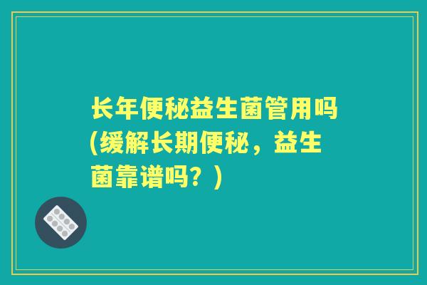 长年益生菌管用吗(缓解长期，益生菌靠谱吗？)