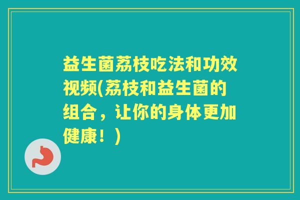 益生菌荔枝吃法和功效视频(荔枝和益生菌的组合，让你的身体更加健康！)