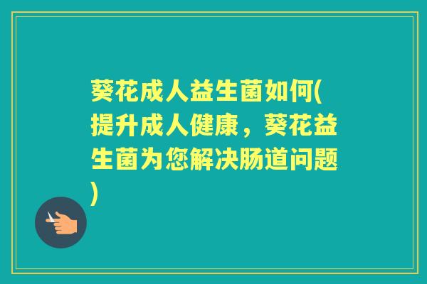 葵花成人益生菌如何(提升成人健康,葵花益生菌为您解决肠道问题) 葵花成人益生菌如何(提升成人健康,葵花益生菌为您解决肠道问题)