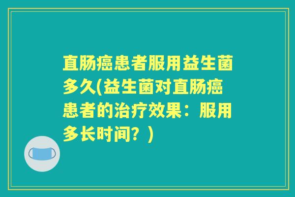 直肠患者服用益生菌多久(益生菌对直肠患者的效果:服用多长时间?) 直肠患者服用益生菌多久(益生菌对直肠患者的效果:服用多长时间?)