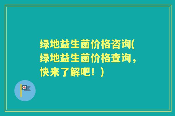 绿地益生菌价格咨询(绿地益生菌价格查询,快来了解吧!) 绿地益生菌价格咨询(绿地益生菌价格查询,快来了解吧!)