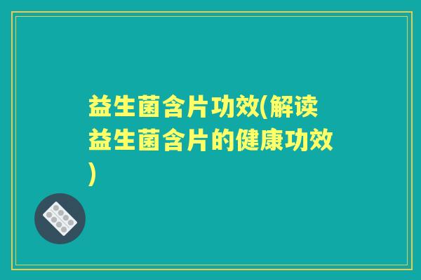 益生菌含片功效(解读益生菌含片的健康功效) 益生菌含片功效(解读益生菌含片的健康功效)