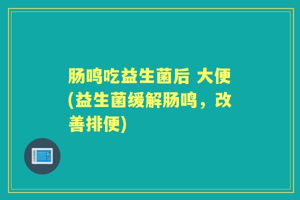 肠鸣吃益生菌后 大便(益生菌缓解肠鸣,改善排便) 肠鸣吃益生菌后 大便(益生菌缓解肠鸣,改善排便)