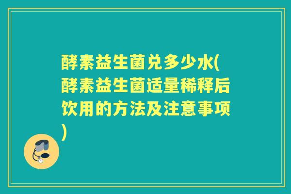 酵素益生菌兑多少水(酵素益生菌适量稀释后饮用的方法及注意事项) 酵素益生菌兑多少水(酵素益生菌适量稀释后饮用的方法及注意事项)