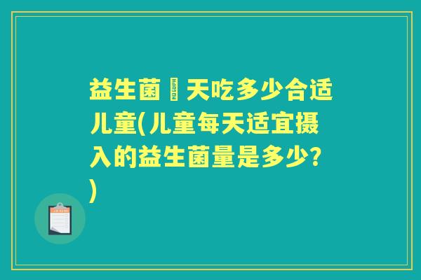 益生菌毎天吃多少合适儿童(儿童每天适宜摄入的益生菌量是多少?) 益生菌毎天吃多少合适儿童(儿童每天适宜摄入的益生菌量是多少?)