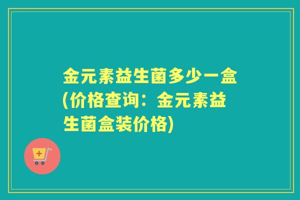 金元素益生菌多少一盒(价格查询：金元素益生菌盒装价格)