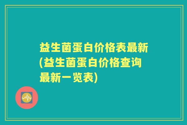 益生菌蛋白价格表新(益生菌蛋白价格查询新一览表) 益生菌蛋白价格表新(益生菌蛋白价格查询新一览表)