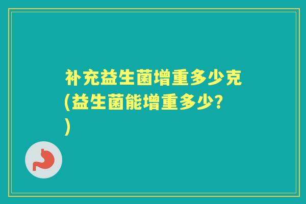 补充益生菌增重多少克(益生菌能增重多少？)