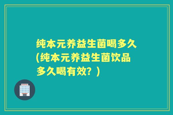 纯本元养益生菌喝多久(纯本元养益生菌饮品多久喝有效？)