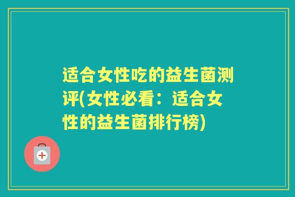 适合女性吃的益生菌测评(女性必看：适合女性的益生菌排行榜)