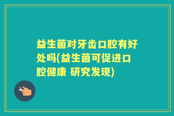 益生菌对牙齿口腔有好处吗(益生菌可促进口腔健康 研究发现) 益生菌对牙齿口腔有好处吗(益生菌可促进口腔健康 研究发现)