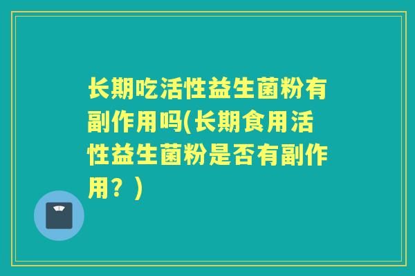 长期吃活性益生菌粉有副作用吗(长期食用活性益生菌粉是否有副作用?) 长期吃活性益生菌粉有副作用吗(长期食用活性益生菌粉是否有副作用?)