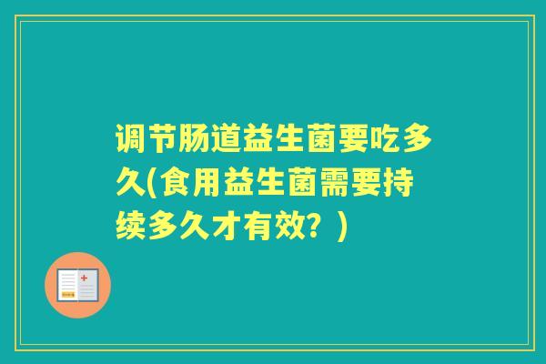 调节肠道益生菌要吃多久(食用益生菌需要持续多久才有效?) 调节肠道益生菌要吃多久(食用益生菌需要持续多久才有效?)