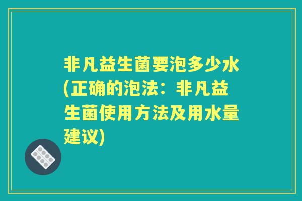 非凡益生菌要泡多少水(正确的泡法：非凡益生菌使用方法及用水量建议)