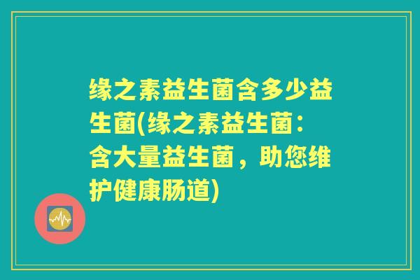 缘之素益生菌含多少益生菌(缘之素益生菌:含大量益生菌,助您维护健康肠道) 缘之素益生菌含多少益生菌(缘之素益生菌:含大量益生菌,助您维护健康肠道)