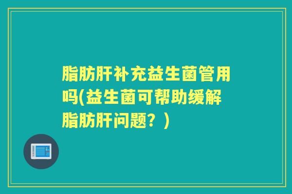 脂肪补充益生菌管用吗(益生菌可帮助缓解脂肪问题?) 脂肪补充益生菌管用吗(益生菌可帮助缓解脂肪问题?)