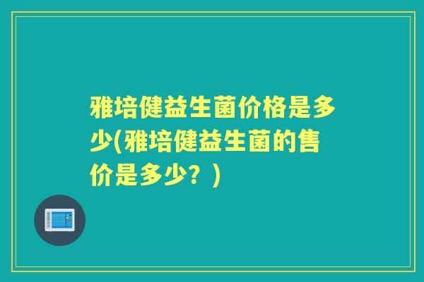 雅培健益生菌价格是多少(雅培健益生菌的售价是多少?) 雅培健益生菌价格是多少(雅培健益生菌的售价是多少?)