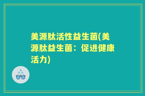 美源肽活性益生菌(美源肽益生菌:促进健康活力) 美源肽活性益生菌(美源肽益生菌:促进健康活力)