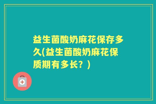 益生菌酸奶麻花保存多久(益生菌酸奶麻花保质期有多长？)
