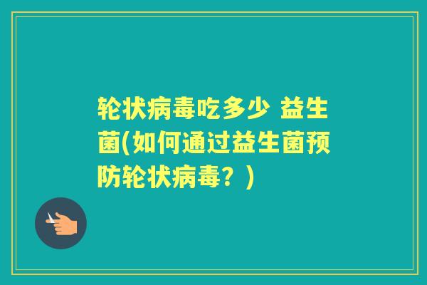 轮状吃多少 益生菌(如何通过益生菌轮状?) 轮状吃多少 益生菌(如何通过益生菌轮状?)