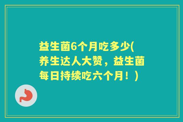 益生菌6个月吃多少(养生达人大赞,益生菌每日持续吃六个月!) 益生菌6个月吃多少(养生达人大赞,益生菌每日持续吃六个月!)